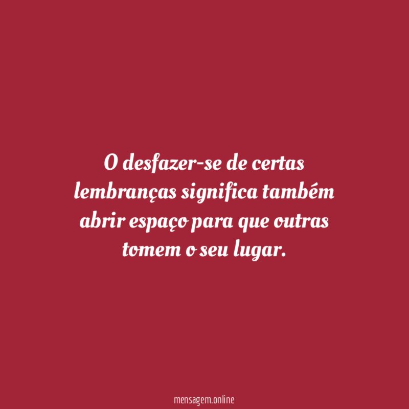 O desfazer-se de certas lembranças significa também abrir