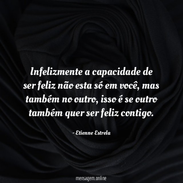 Infelizmente a capacidade de ser feliz não esta só em você