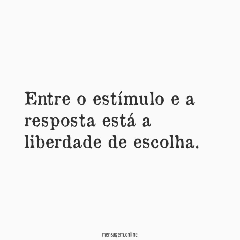 Entre o estímulo e a resposta está a liberdade de escolha