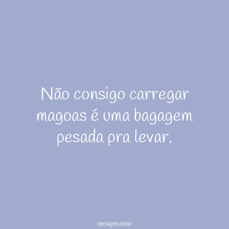 Não consigo carregar magoas é uma bagagem pesada pra levar