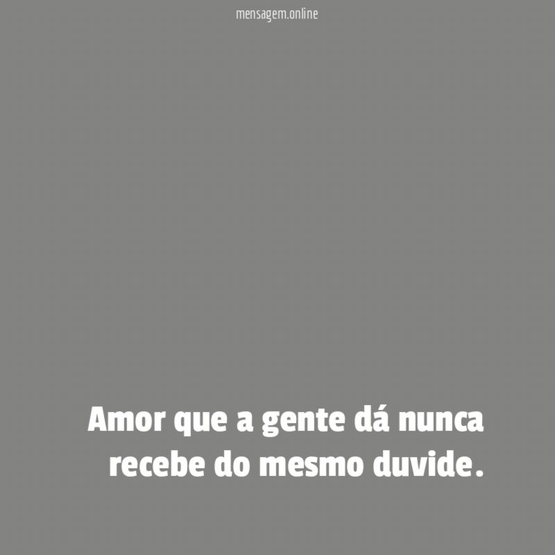 Amor que a gente dá nunca recebe do mesmo duvide