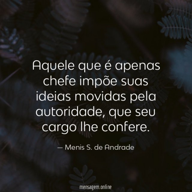 Aquele que é apenas chefe impõe suas ideias movidas pela autoridade