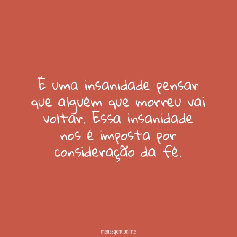 É uma insanidade pensar que alguém que morreu vai voltar