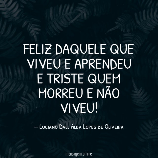 Feliz daquele que viveu e aprendeu e triste quem