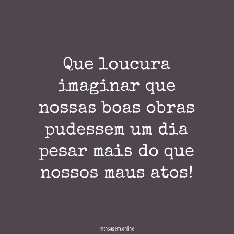 Que loucura imaginar que nossas boas obras pudessem