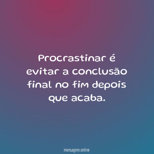 Procrastinar é evitar a conclusão final no fim depois que acaba
