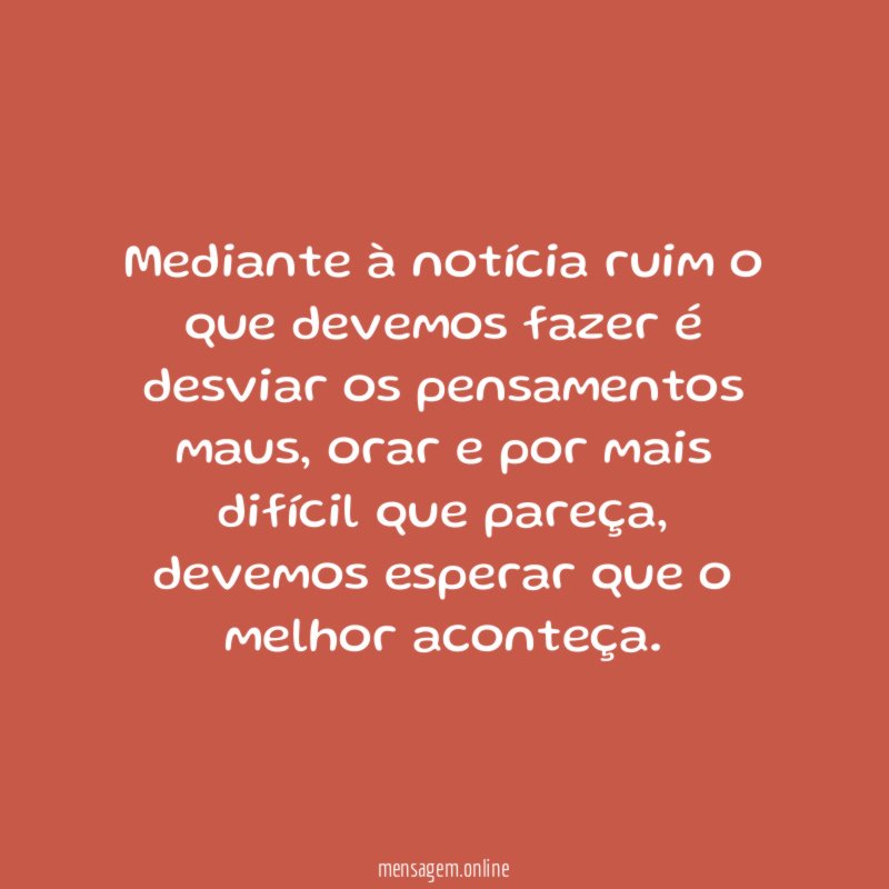 Mediante à notícia ruim o que devemos fazer é desviar os pensamentos maus