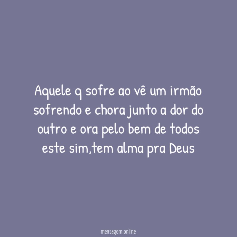Aquele q sofre ao vê um irmão sofrendo