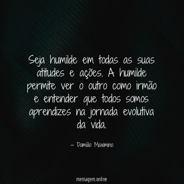 Seja humilde em todas as suas atitudes e ações