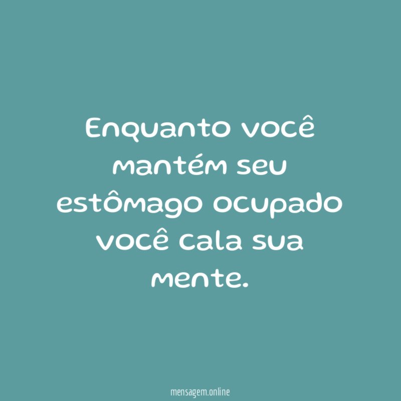 Enquanto você mantém seu estômago ocupado você cala sua mente