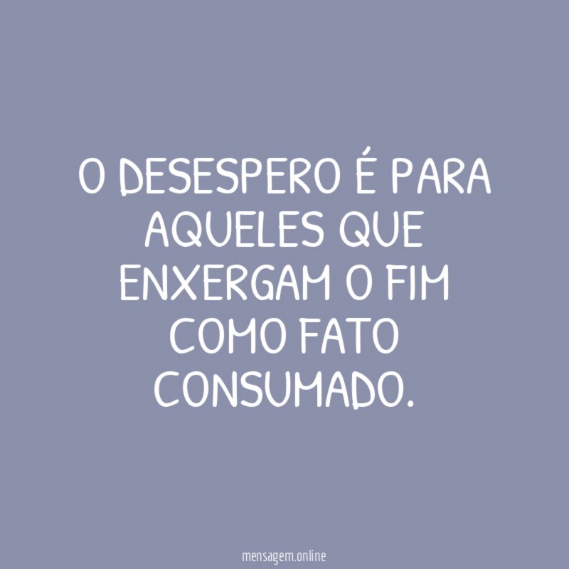 O desespero é para aqueles que enxergam o fim como fato consumado