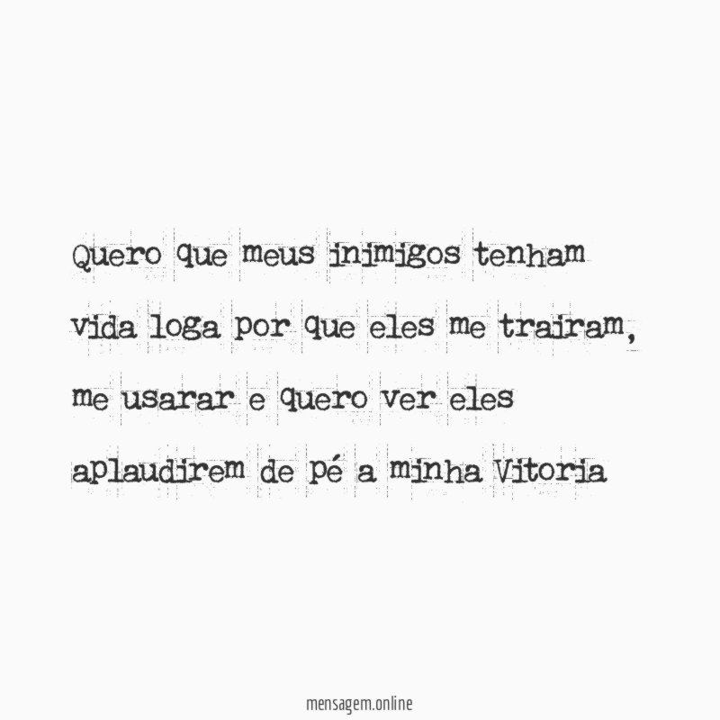 Quero que meus inimigos tenham vida loga por que eles me trairam