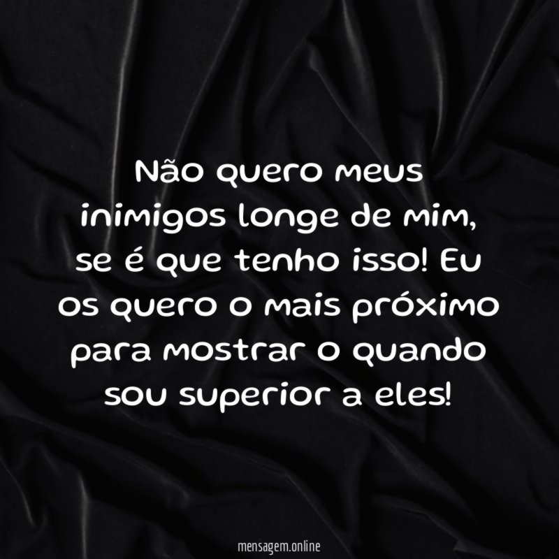 Não quero meus inimigos longe de mim