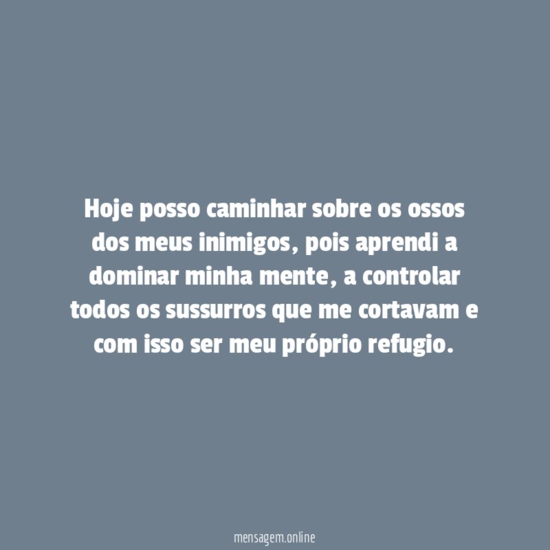 Hoje posso caminhar sobre os ossos dos meus inimigos