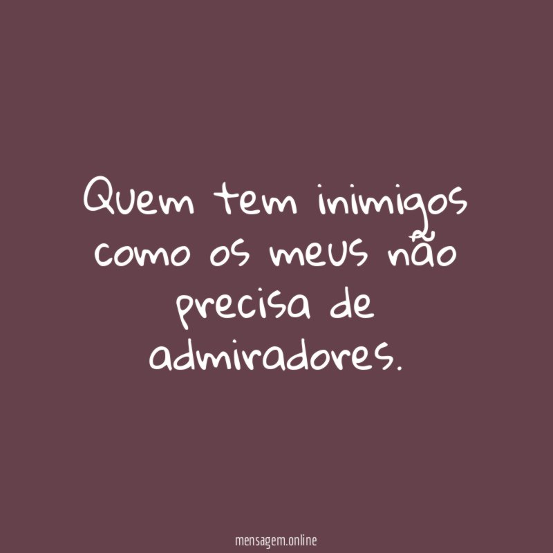 Quem tem inimigos como os meus não precisa de admiradores