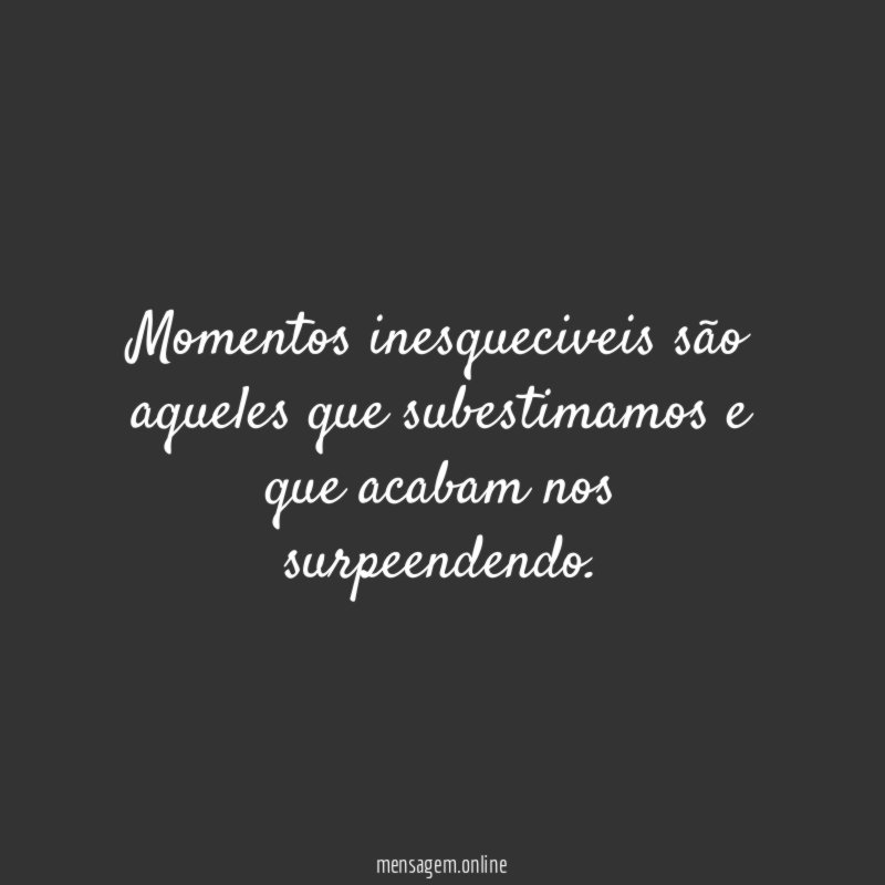 Momentos inesqueciveis são aqueles que subestimamos e que acabam nos surpeendendo