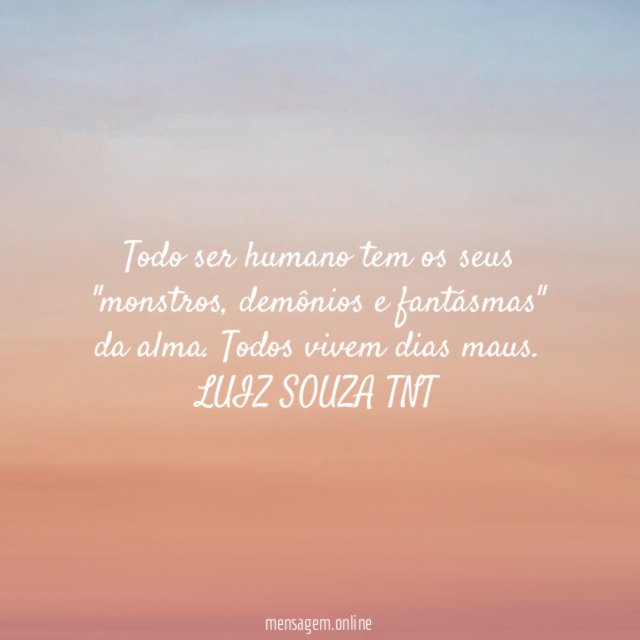 Todo ser humano tem os seus "monstros, demônios e fantásmas" da alma. Todos vivem dias maus.