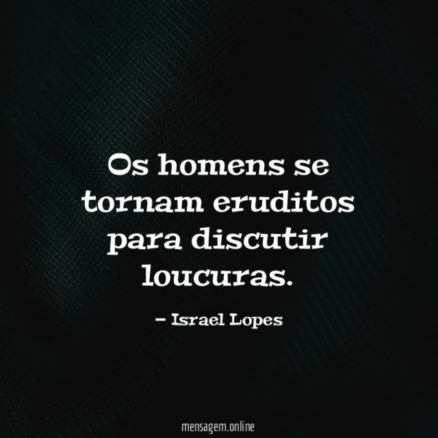 Os homens se tornam eruditos para discutir loucuras