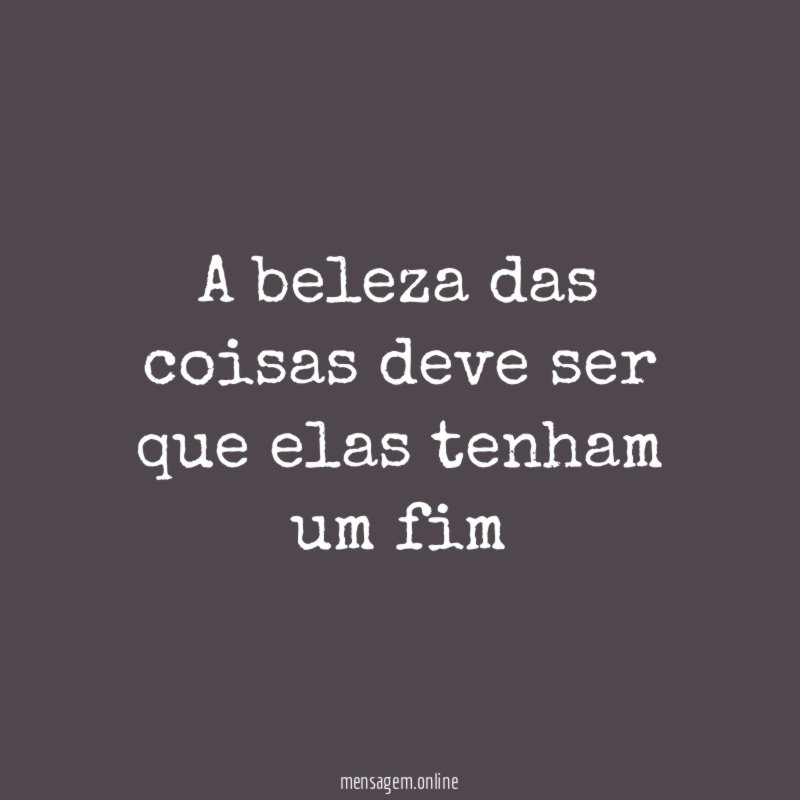 A beleza das coisas deve ser que elas tenham um fim