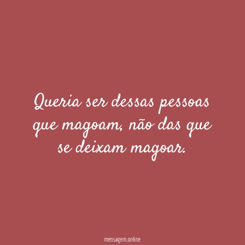 Queria ser dessas pessoas que magoam