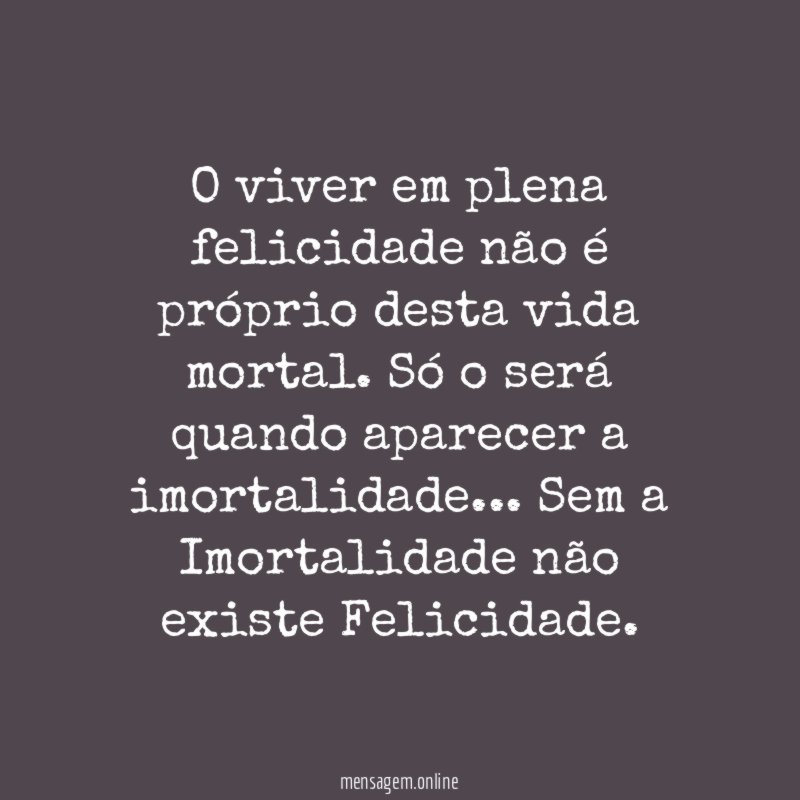 O viver em plena felicidade não é próprio desta vida mortal