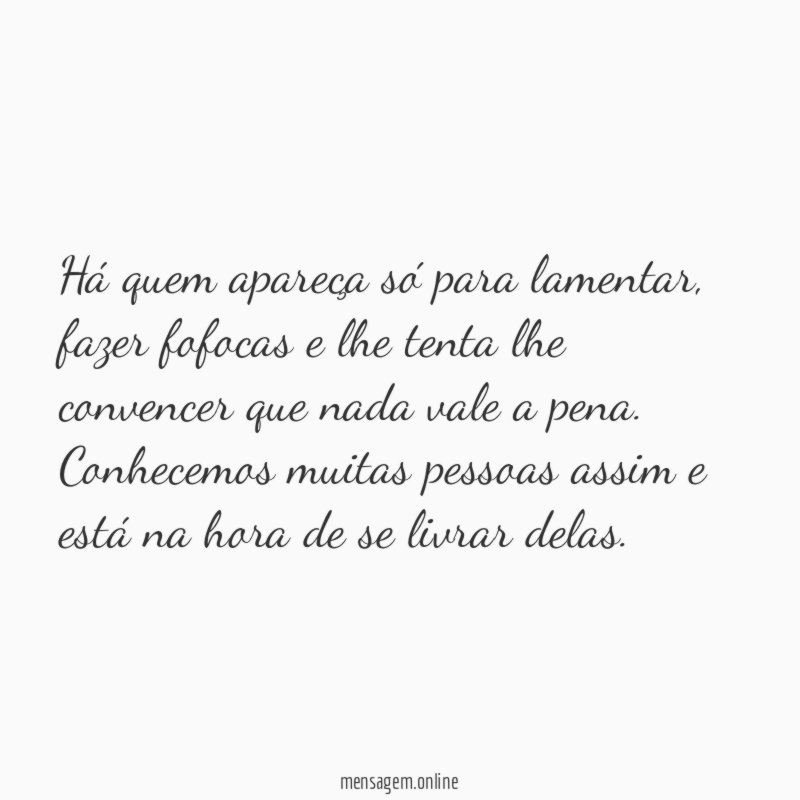 Há quem apareça só para lamentar, fazer fofocas e lhe tenta lhe convencer que nada vale a pena.