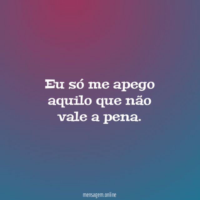 Eu só me apego aquilo que não vale a pena