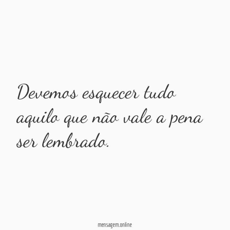 Devemos esquecer tudo aquilo que não vale a pena ser lembrado