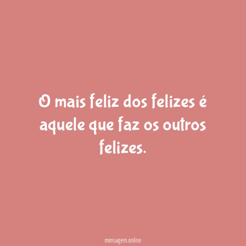 O mais feliz dos felizes é aquele que faz os outros felizes
