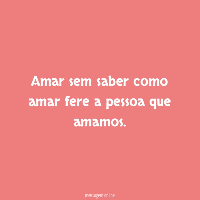 Amar sem saber como amar fere a pessoa que amamos