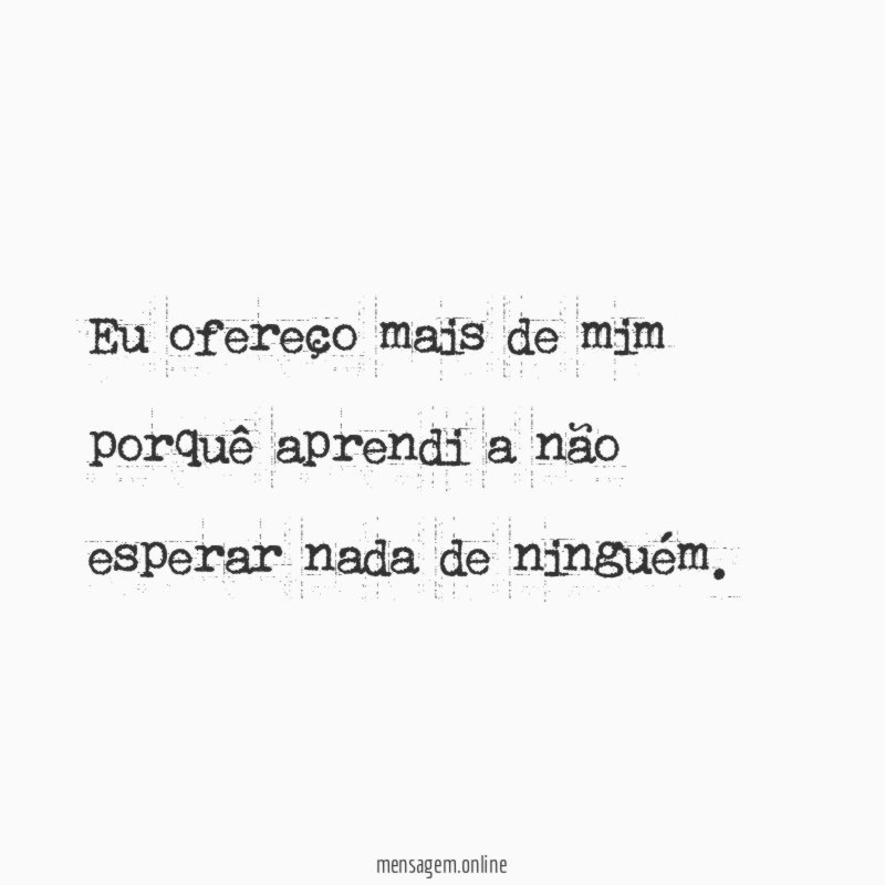 Eu ofereço mais de mim porquê aprendi a