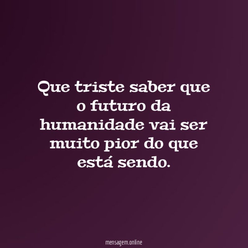 Que triste saber que o futuro da humanidade