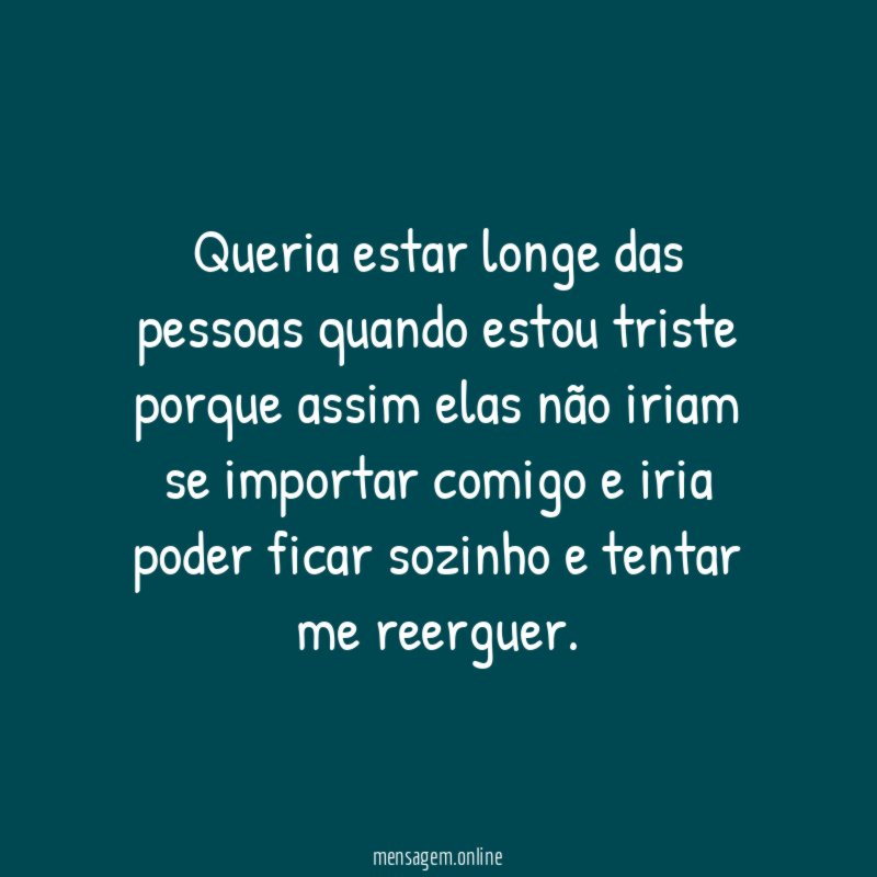 Queria estar longe das pessoas quando estou triste