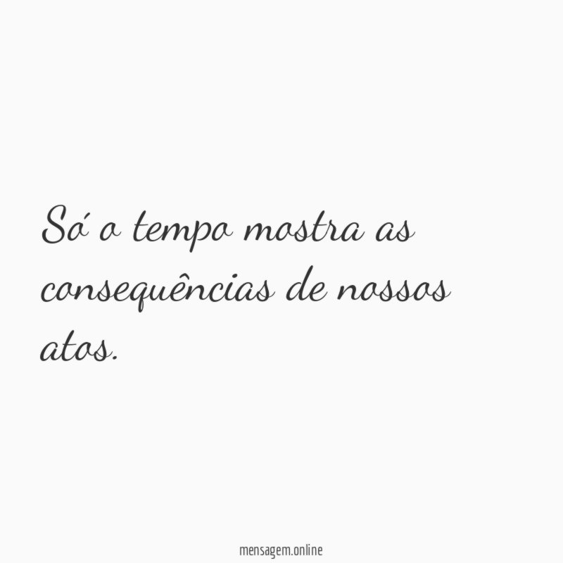 Só o tempo mostra as consequências de nossos atos