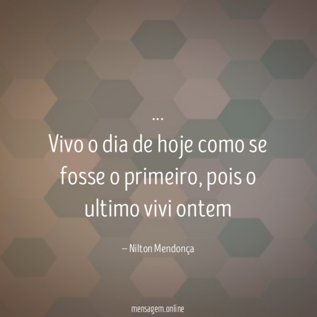 Vivo o dia de hoje como se fosse o primeiro