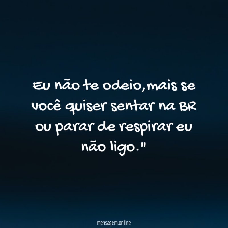 "Eu não te odeio,mais se você quiser sentar na BR
ou parar de respirar eu não ligo."