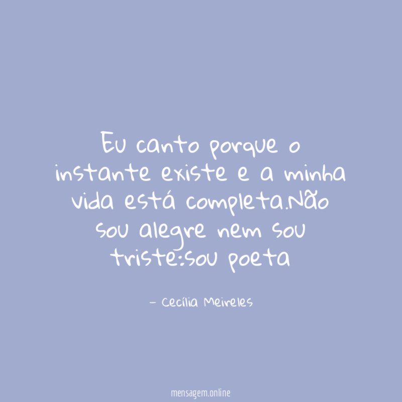Eu canto porque o instante existe e a minha vida está completa