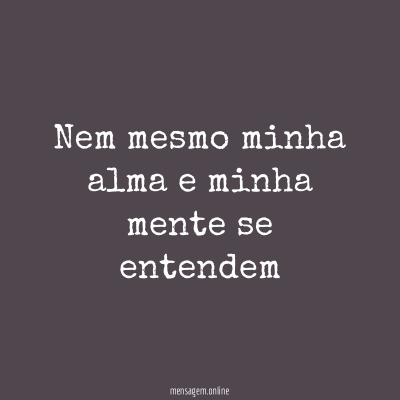 Nem mesmo minha alma e minha mente se entendem