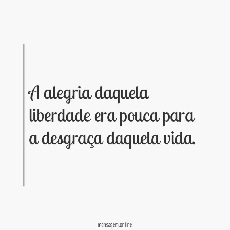 A alegria daquela liberdade era pouca para a desgraça daquela vida