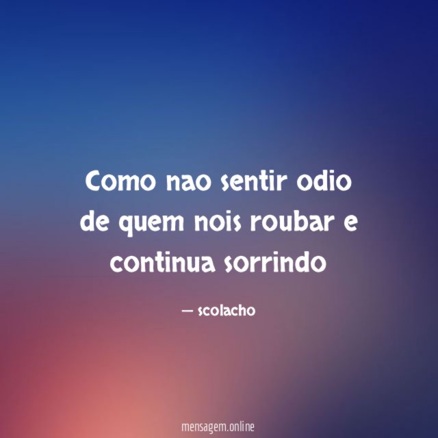 como nao sentir odio de quem nois roubar e continua sorrindo