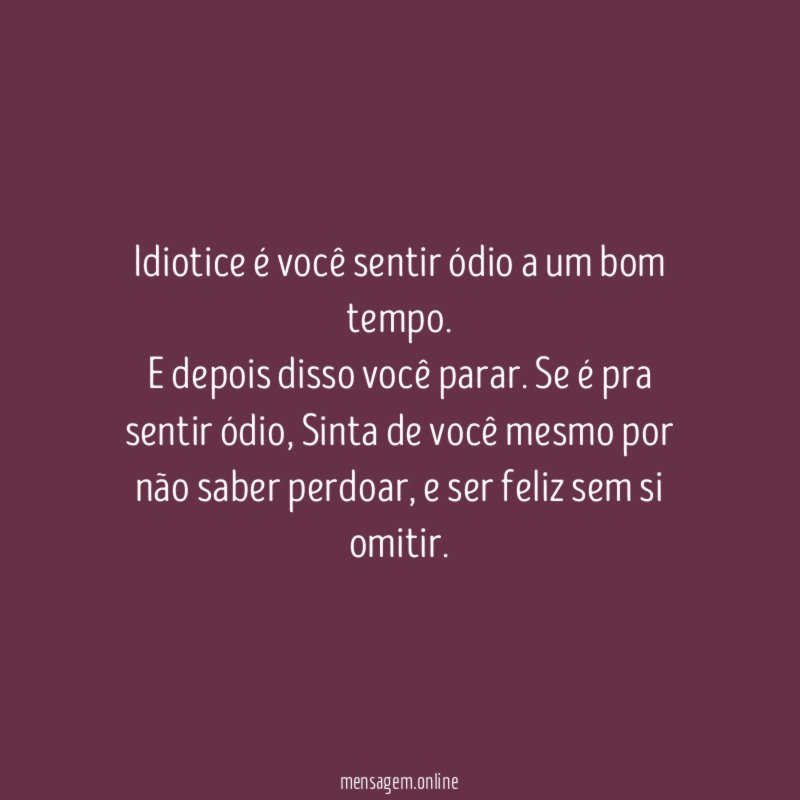 Idiotice é você sentir ódio a um bom tempo