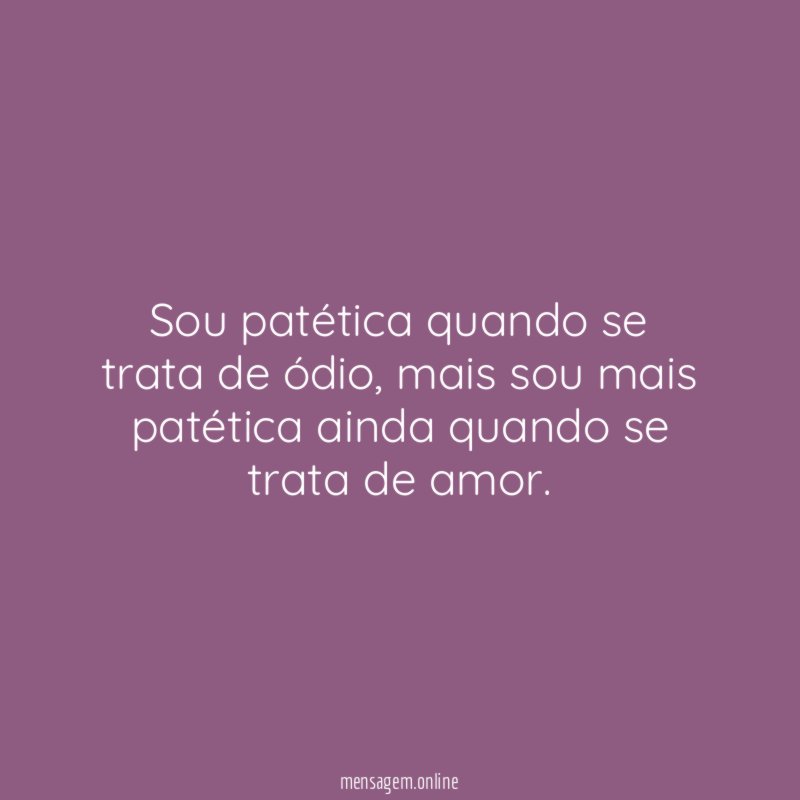 Sou patética quando se trata de ódio