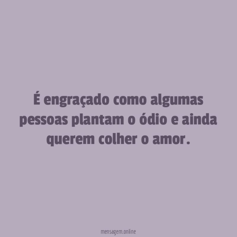 É engraçado como algumas pessoas plantam o ódio