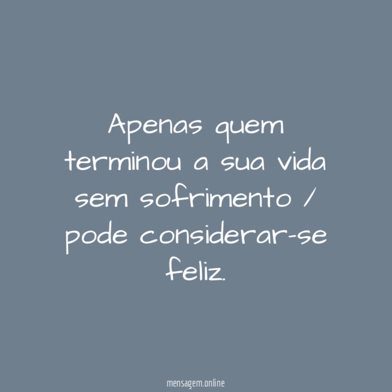 Apenas quem terminou a sua vida sem sofrimento / pode considerar-se feliz