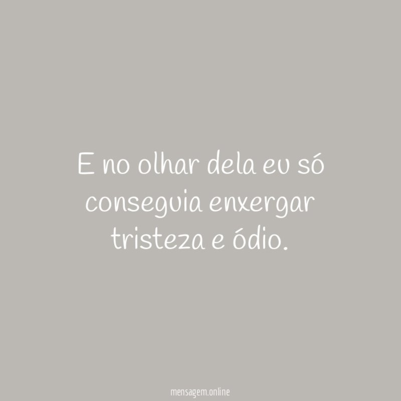 E no olhar dela eu só conseguia enxergar tristeza e ódio