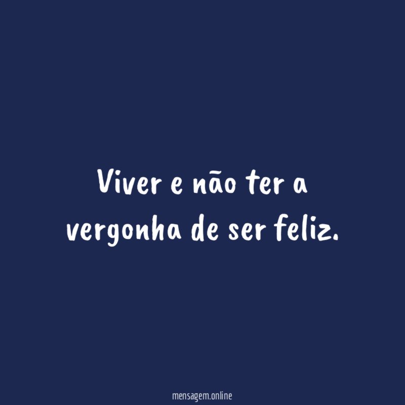 Viver e não ter a vergonha de ser feliz