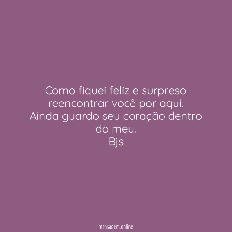 Como fiquei feliz e surpreso reencontrar você por aqui