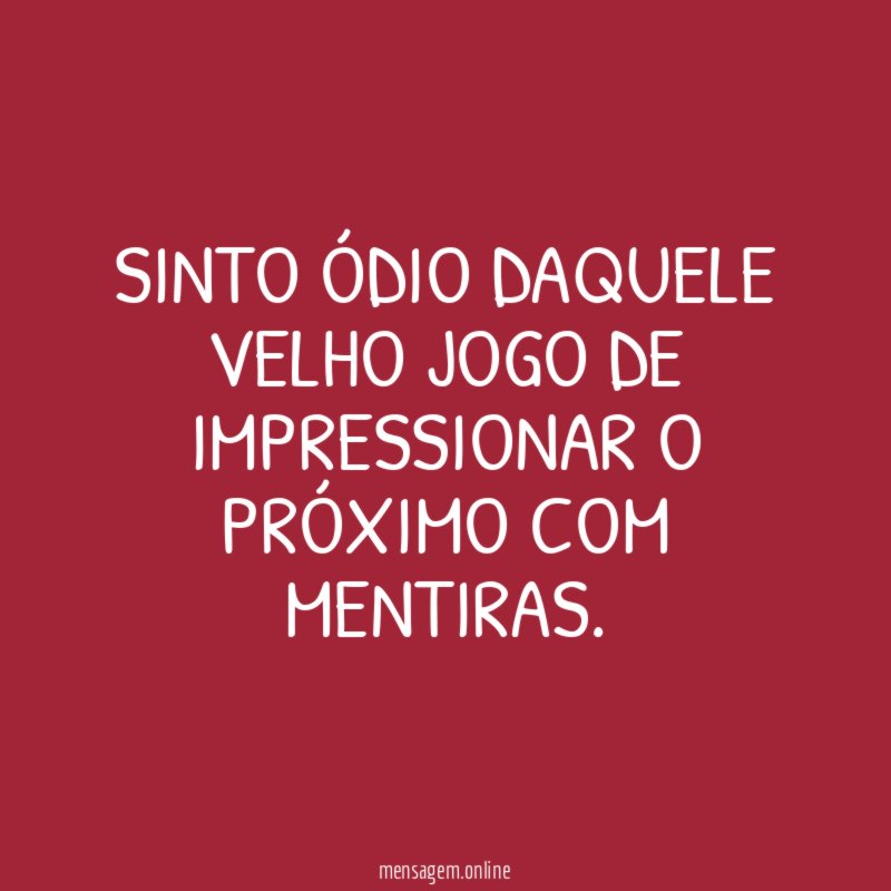 Sinto ódio daquele velho jogo de impressionar o próximo com mentiras