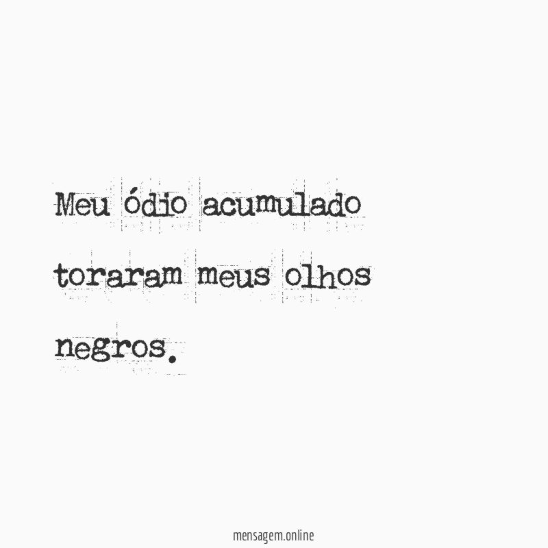Meu ódio acumulado toraram meus olhos negros