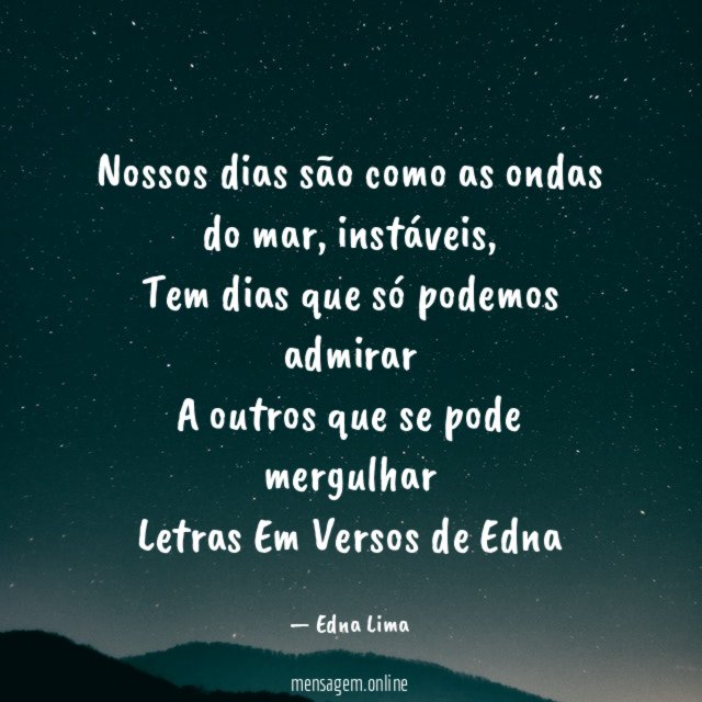 Nossos dias são como as ondas do mar, instáveis,
Tem dias que só podemos admirar
A outros que se pode mergulhar